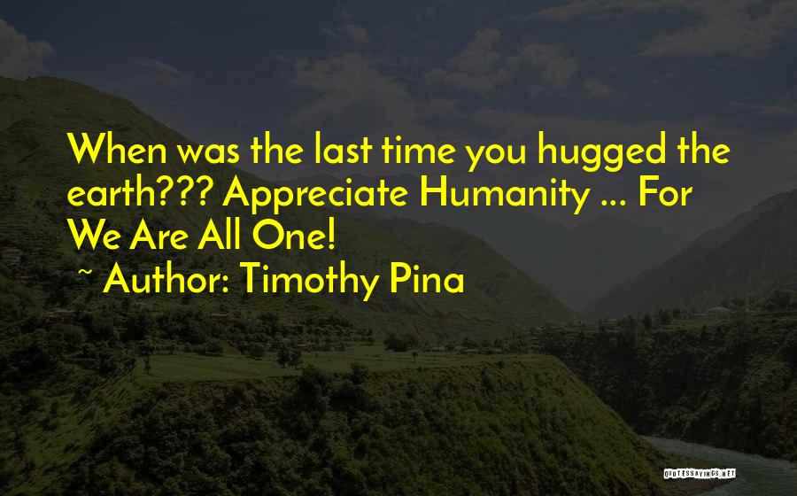 Timothy Pina Quotes: When Was The Last Time You Hugged The Earth??? Appreciate Humanity ... For We Are All One!