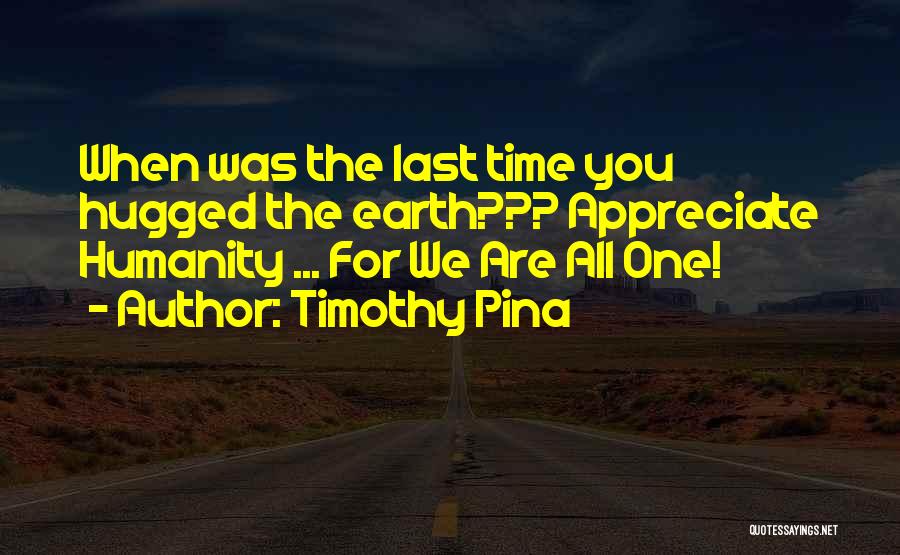 Timothy Pina Quotes: When Was The Last Time You Hugged The Earth??? Appreciate Humanity ... For We Are All One!