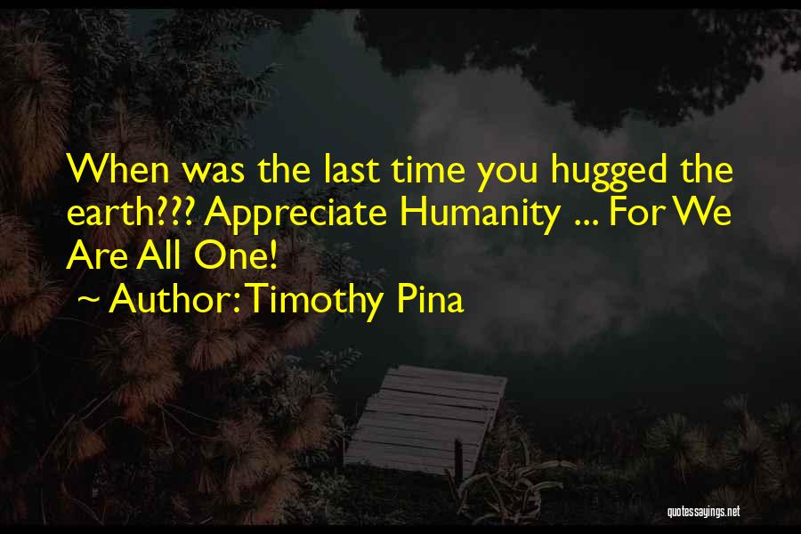 Timothy Pina Quotes: When Was The Last Time You Hugged The Earth??? Appreciate Humanity ... For We Are All One!