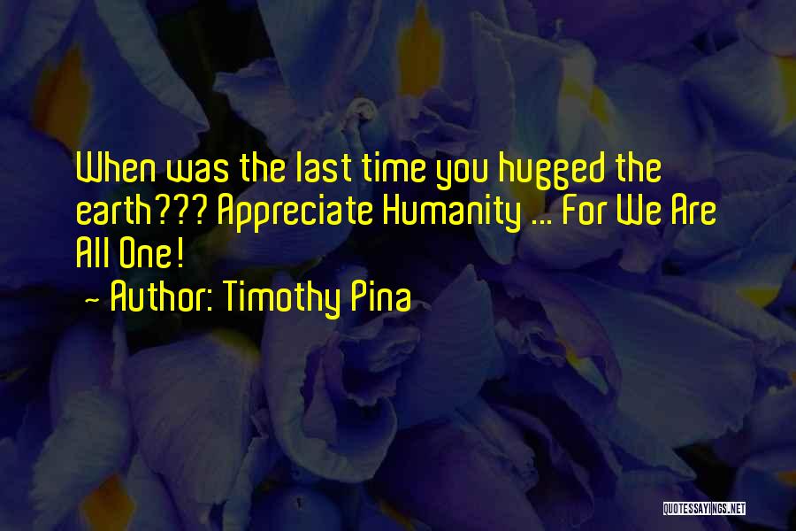 Timothy Pina Quotes: When Was The Last Time You Hugged The Earth??? Appreciate Humanity ... For We Are All One!