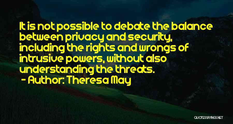 Theresa May Quotes: It Is Not Possible To Debate The Balance Between Privacy And Security, Including The Rights And Wrongs Of Intrusive Powers,