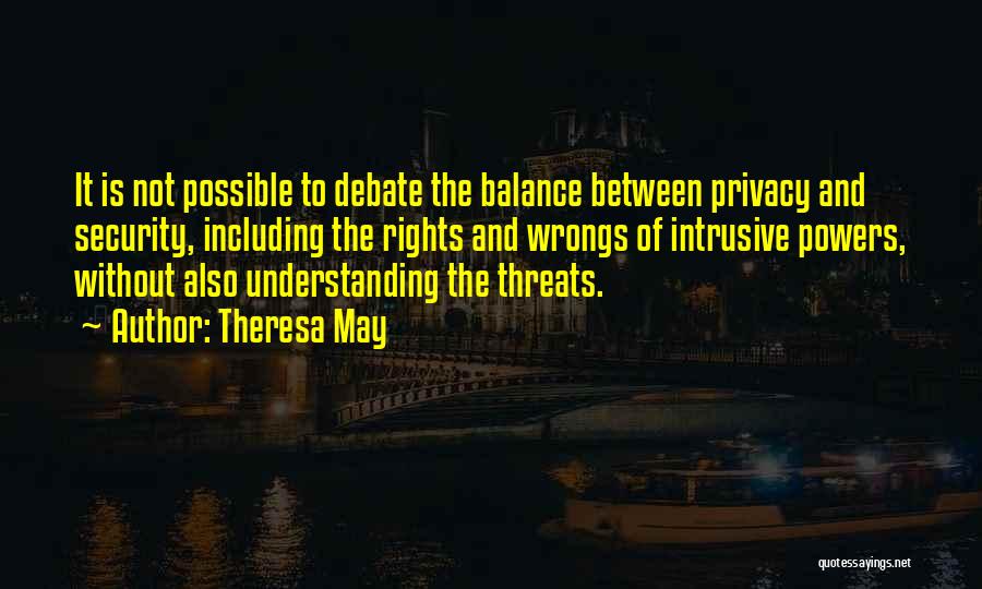 Theresa May Quotes: It Is Not Possible To Debate The Balance Between Privacy And Security, Including The Rights And Wrongs Of Intrusive Powers,