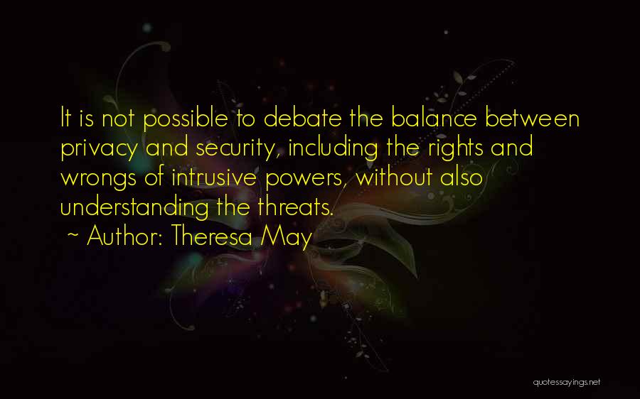 Theresa May Quotes: It Is Not Possible To Debate The Balance Between Privacy And Security, Including The Rights And Wrongs Of Intrusive Powers,