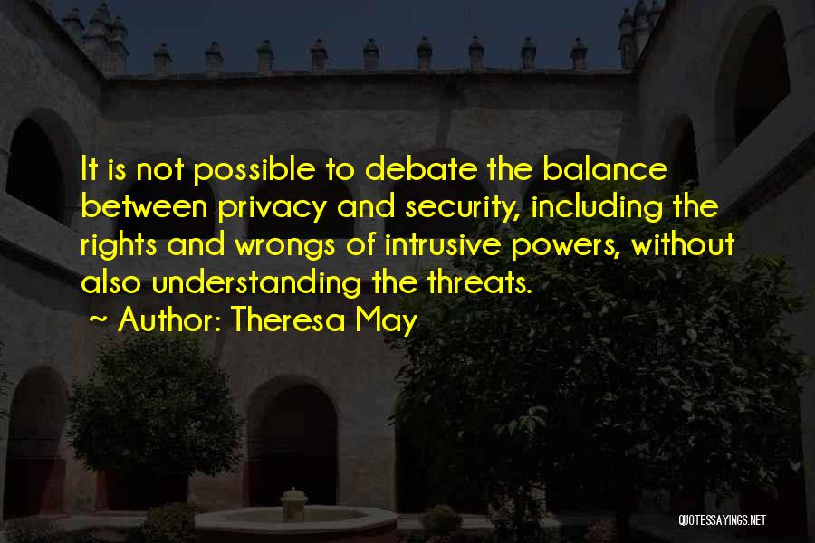 Theresa May Quotes: It Is Not Possible To Debate The Balance Between Privacy And Security, Including The Rights And Wrongs Of Intrusive Powers,