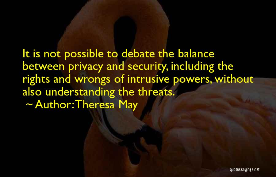 Theresa May Quotes: It Is Not Possible To Debate The Balance Between Privacy And Security, Including The Rights And Wrongs Of Intrusive Powers,