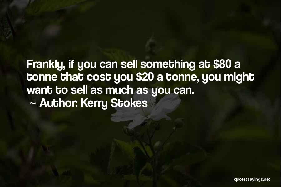 Kerry Stokes Quotes: Frankly, If You Can Sell Something At $80 A Tonne That Cost You $20 A Tonne, You Might Want To