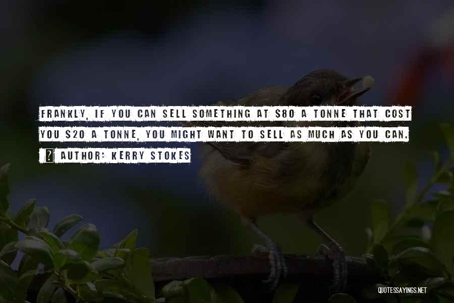Kerry Stokes Quotes: Frankly, If You Can Sell Something At $80 A Tonne That Cost You $20 A Tonne, You Might Want To