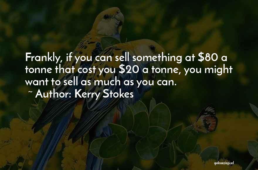 Kerry Stokes Quotes: Frankly, If You Can Sell Something At $80 A Tonne That Cost You $20 A Tonne, You Might Want To