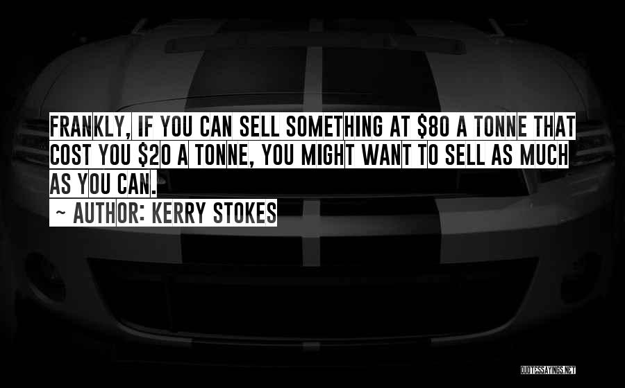 Kerry Stokes Quotes: Frankly, If You Can Sell Something At $80 A Tonne That Cost You $20 A Tonne, You Might Want To
