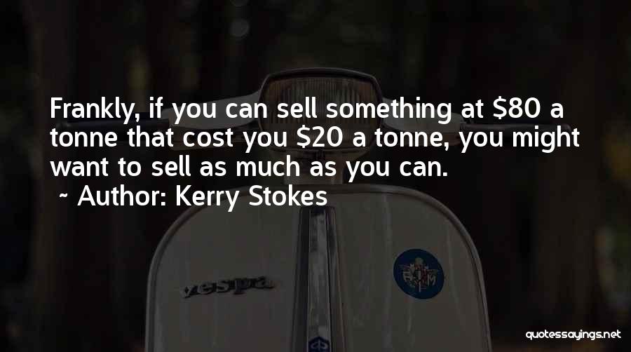 Kerry Stokes Quotes: Frankly, If You Can Sell Something At $80 A Tonne That Cost You $20 A Tonne, You Might Want To