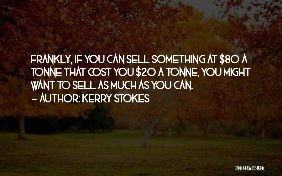 Kerry Stokes Quotes: Frankly, If You Can Sell Something At $80 A Tonne That Cost You $20 A Tonne, You Might Want To