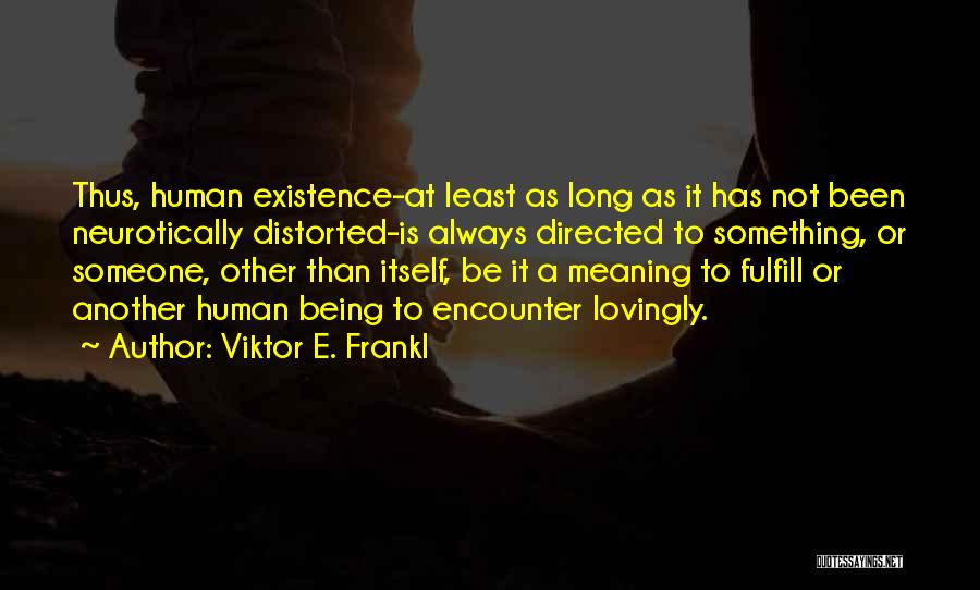 Viktor E. Frankl Quotes: Thus, Human Existence-at Least As Long As It Has Not Been Neurotically Distorted-is Always Directed To Something, Or Someone, Other