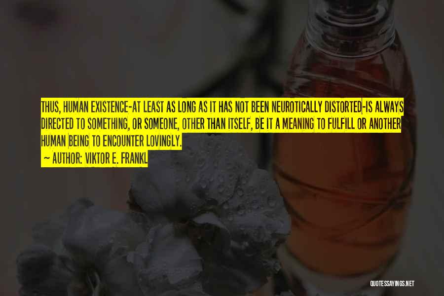 Viktor E. Frankl Quotes: Thus, Human Existence-at Least As Long As It Has Not Been Neurotically Distorted-is Always Directed To Something, Or Someone, Other