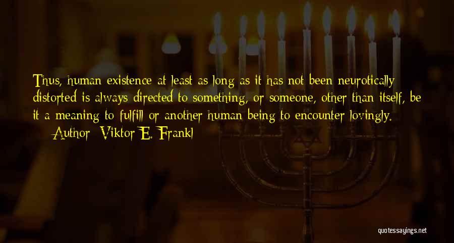 Viktor E. Frankl Quotes: Thus, Human Existence-at Least As Long As It Has Not Been Neurotically Distorted-is Always Directed To Something, Or Someone, Other