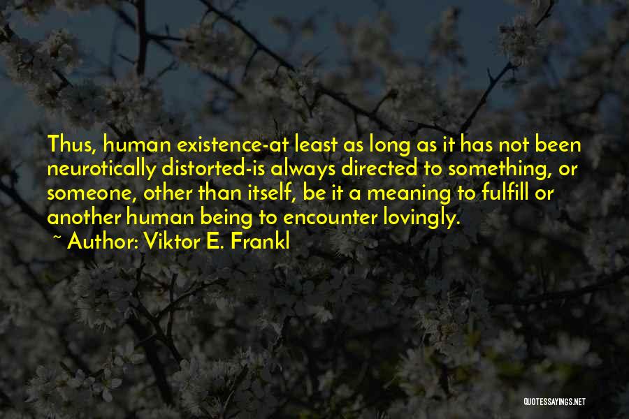 Viktor E. Frankl Quotes: Thus, Human Existence-at Least As Long As It Has Not Been Neurotically Distorted-is Always Directed To Something, Or Someone, Other