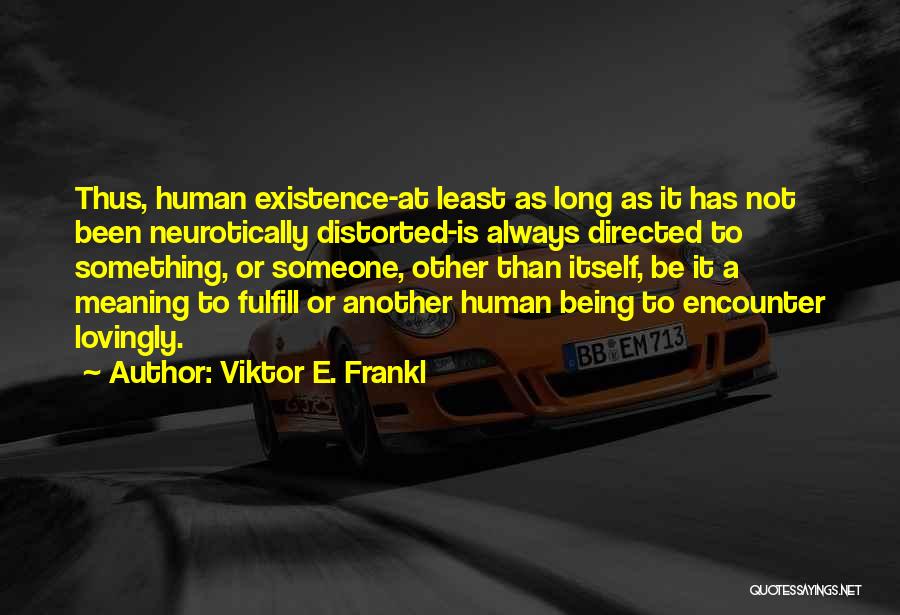 Viktor E. Frankl Quotes: Thus, Human Existence-at Least As Long As It Has Not Been Neurotically Distorted-is Always Directed To Something, Or Someone, Other