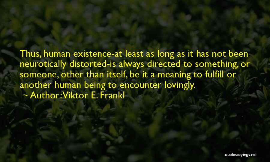 Viktor E. Frankl Quotes: Thus, Human Existence-at Least As Long As It Has Not Been Neurotically Distorted-is Always Directed To Something, Or Someone, Other