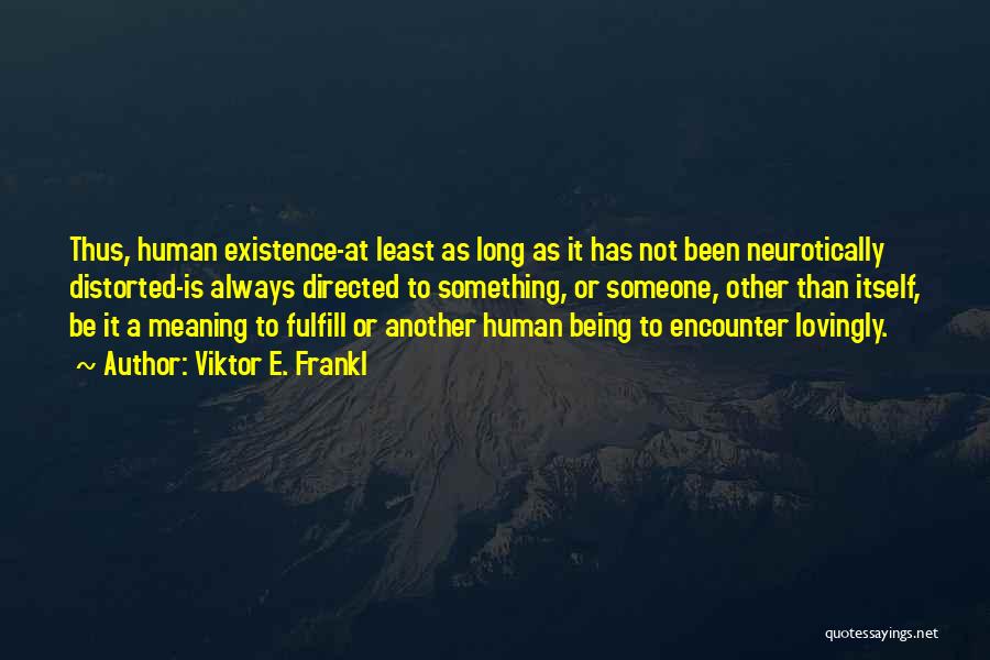 Viktor E. Frankl Quotes: Thus, Human Existence-at Least As Long As It Has Not Been Neurotically Distorted-is Always Directed To Something, Or Someone, Other