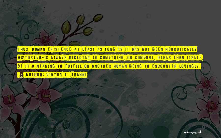 Viktor E. Frankl Quotes: Thus, Human Existence-at Least As Long As It Has Not Been Neurotically Distorted-is Always Directed To Something, Or Someone, Other