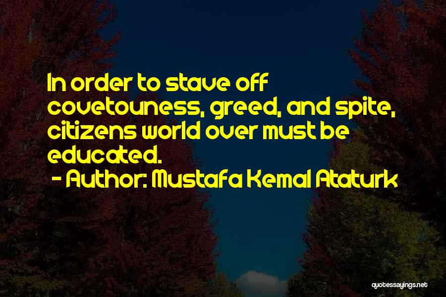 Mustafa Kemal Ataturk Quotes: In Order To Stave Off Covetouness, Greed, And Spite, Citizens World Over Must Be Educated.