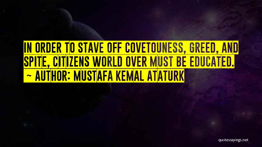 Mustafa Kemal Ataturk Quotes: In Order To Stave Off Covetouness, Greed, And Spite, Citizens World Over Must Be Educated.