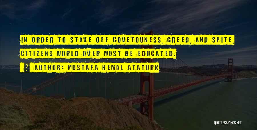 Mustafa Kemal Ataturk Quotes: In Order To Stave Off Covetouness, Greed, And Spite, Citizens World Over Must Be Educated.