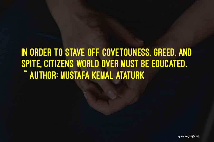 Mustafa Kemal Ataturk Quotes: In Order To Stave Off Covetouness, Greed, And Spite, Citizens World Over Must Be Educated.