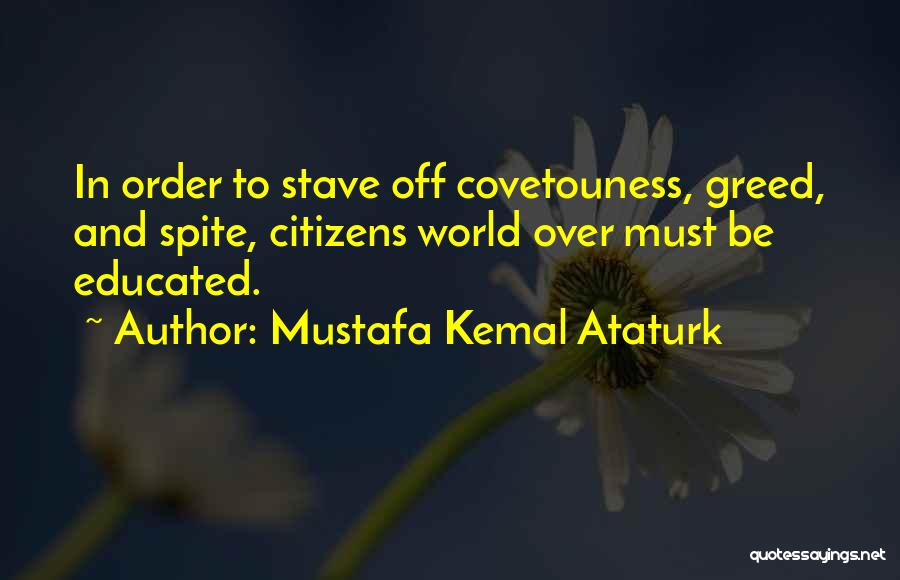 Mustafa Kemal Ataturk Quotes: In Order To Stave Off Covetouness, Greed, And Spite, Citizens World Over Must Be Educated.