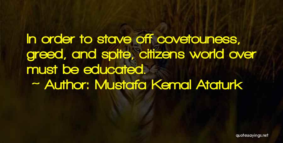 Mustafa Kemal Ataturk Quotes: In Order To Stave Off Covetouness, Greed, And Spite, Citizens World Over Must Be Educated.