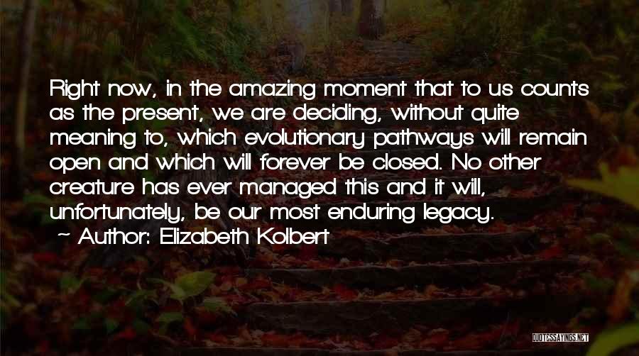 Elizabeth Kolbert Quotes: Right Now, In The Amazing Moment That To Us Counts As The Present, We Are Deciding, Without Quite Meaning To,