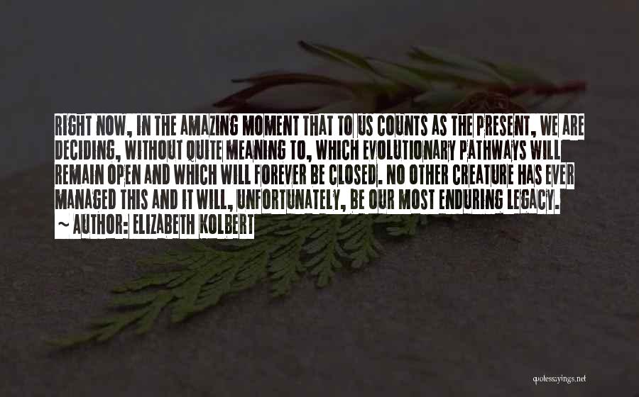 Elizabeth Kolbert Quotes: Right Now, In The Amazing Moment That To Us Counts As The Present, We Are Deciding, Without Quite Meaning To,