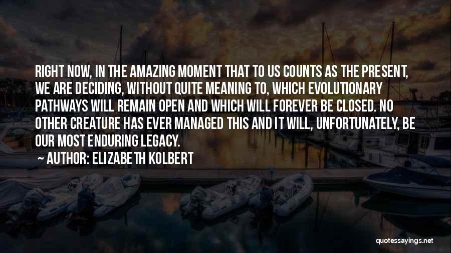 Elizabeth Kolbert Quotes: Right Now, In The Amazing Moment That To Us Counts As The Present, We Are Deciding, Without Quite Meaning To,