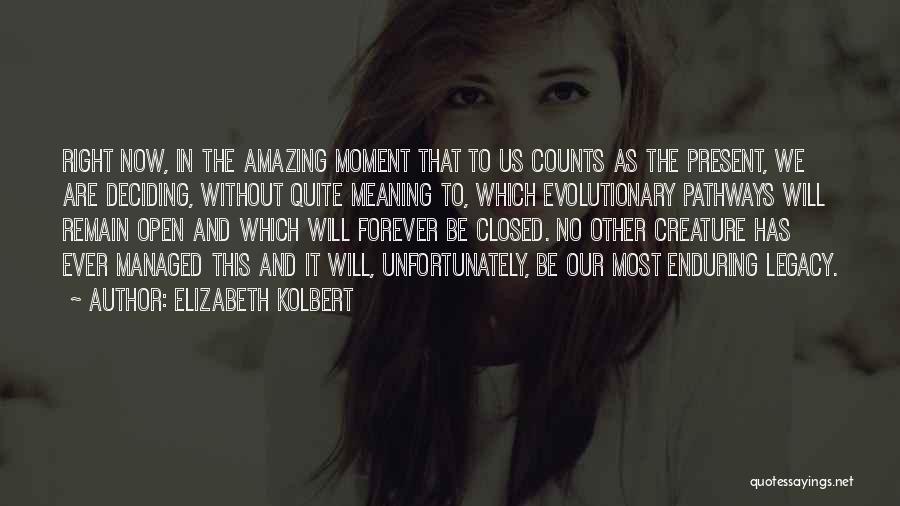 Elizabeth Kolbert Quotes: Right Now, In The Amazing Moment That To Us Counts As The Present, We Are Deciding, Without Quite Meaning To,