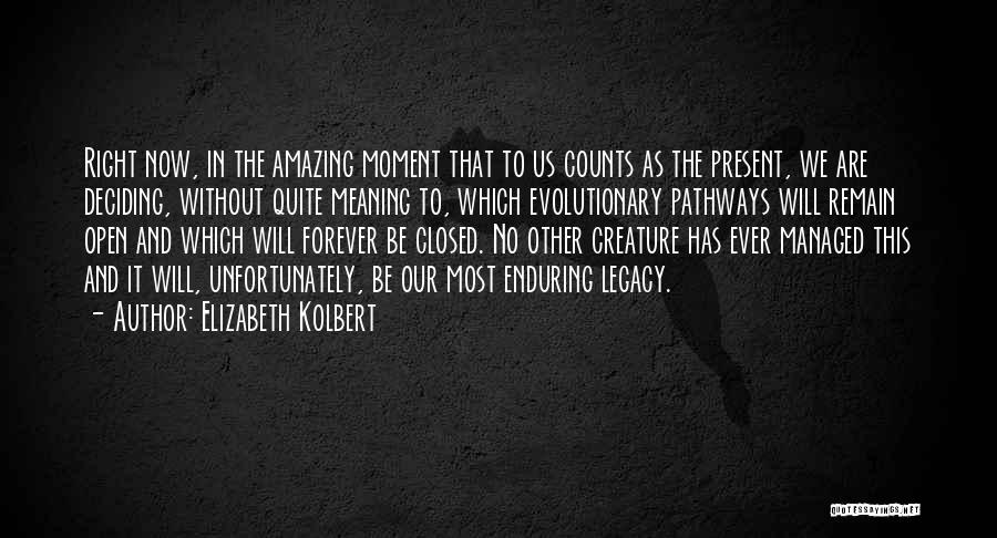 Elizabeth Kolbert Quotes: Right Now, In The Amazing Moment That To Us Counts As The Present, We Are Deciding, Without Quite Meaning To,