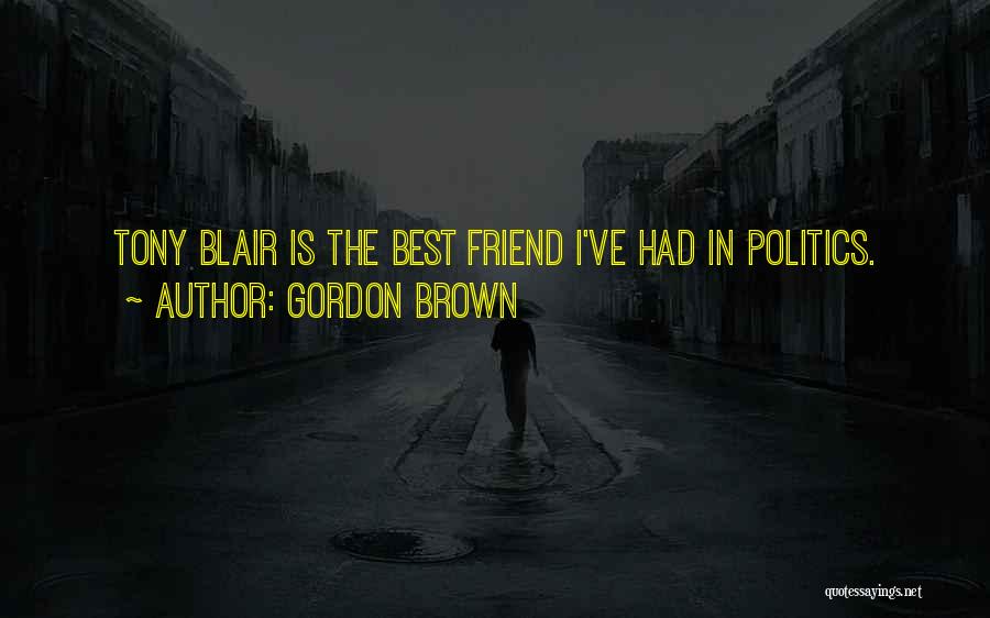 Gordon Brown Quotes: Tony Blair Is The Best Friend I've Had In Politics.