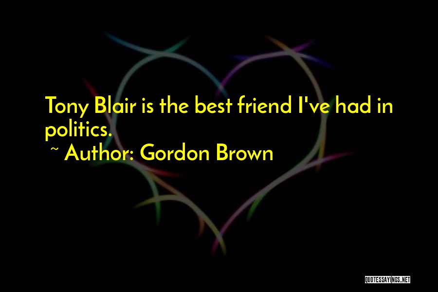 Gordon Brown Quotes: Tony Blair Is The Best Friend I've Had In Politics.
