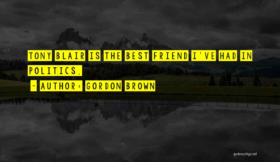Gordon Brown Quotes: Tony Blair Is The Best Friend I've Had In Politics.