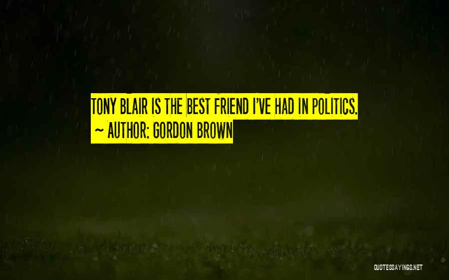 Gordon Brown Quotes: Tony Blair Is The Best Friend I've Had In Politics.