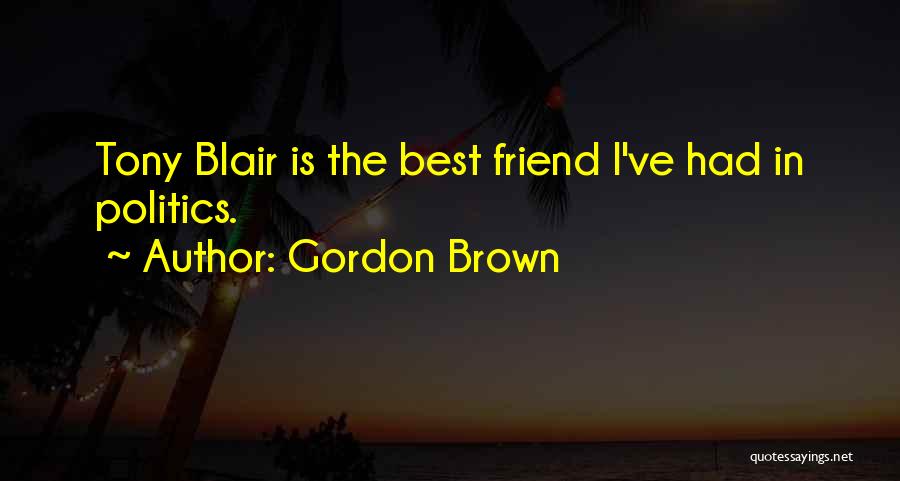 Gordon Brown Quotes: Tony Blair Is The Best Friend I've Had In Politics.