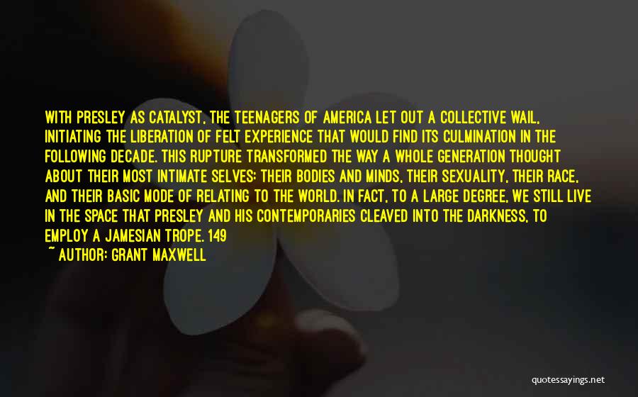 Grant Maxwell Quotes: With Presley As Catalyst, The Teenagers Of America Let Out A Collective Wail, Initiating The Liberation Of Felt Experience That