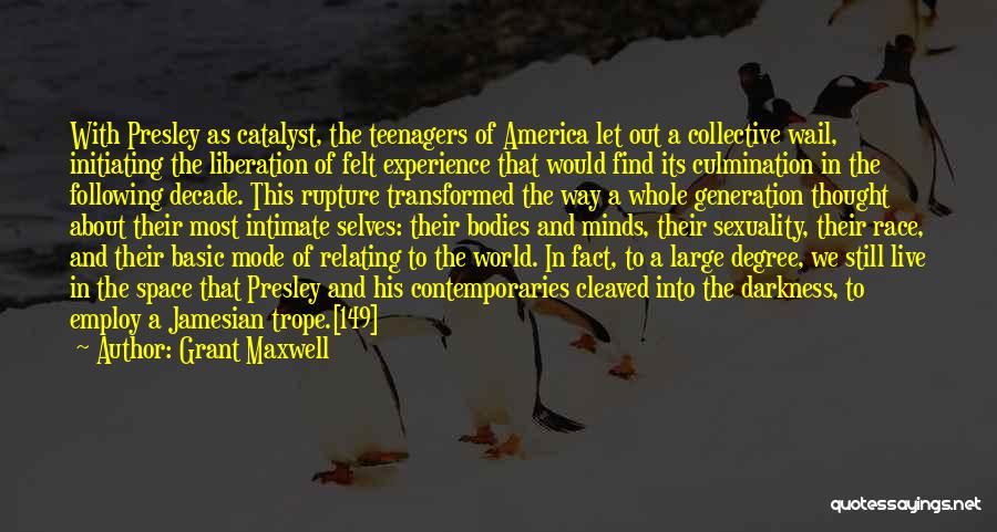 Grant Maxwell Quotes: With Presley As Catalyst, The Teenagers Of America Let Out A Collective Wail, Initiating The Liberation Of Felt Experience That