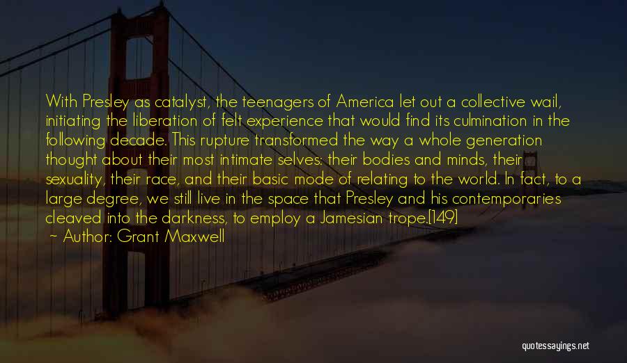 Grant Maxwell Quotes: With Presley As Catalyst, The Teenagers Of America Let Out A Collective Wail, Initiating The Liberation Of Felt Experience That
