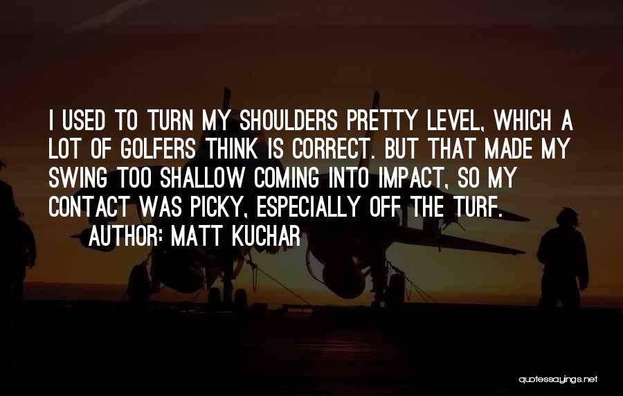 Matt Kuchar Quotes: I Used To Turn My Shoulders Pretty Level, Which A Lot Of Golfers Think Is Correct. But That Made My