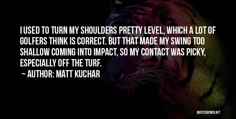 Matt Kuchar Quotes: I Used To Turn My Shoulders Pretty Level, Which A Lot Of Golfers Think Is Correct. But That Made My