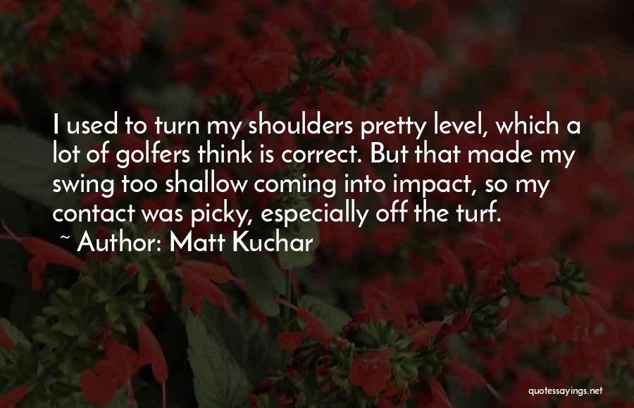 Matt Kuchar Quotes: I Used To Turn My Shoulders Pretty Level, Which A Lot Of Golfers Think Is Correct. But That Made My