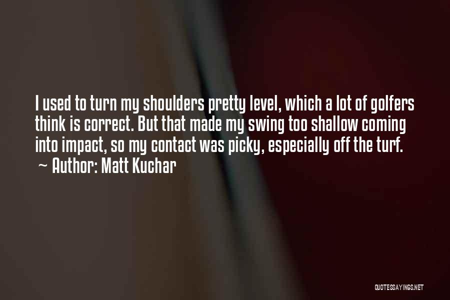 Matt Kuchar Quotes: I Used To Turn My Shoulders Pretty Level, Which A Lot Of Golfers Think Is Correct. But That Made My