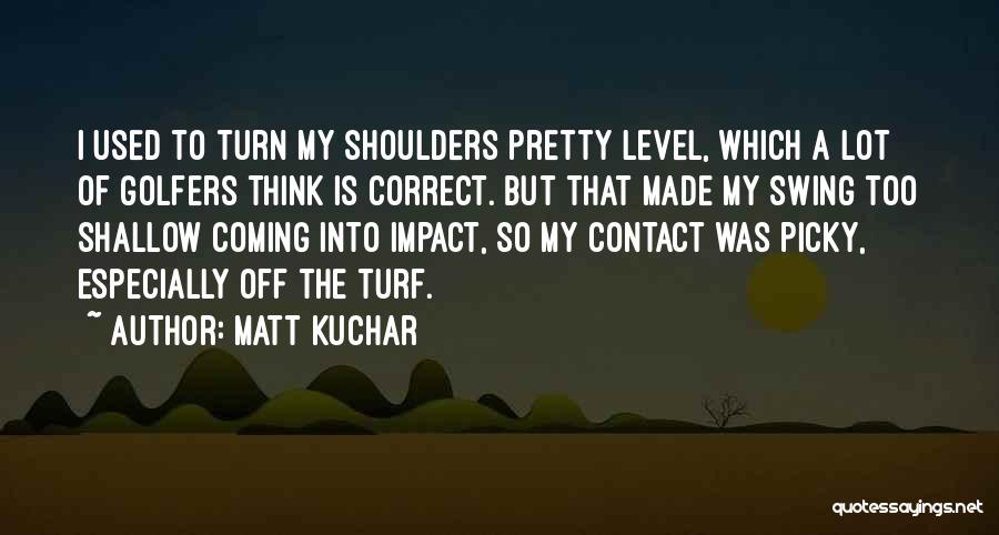 Matt Kuchar Quotes: I Used To Turn My Shoulders Pretty Level, Which A Lot Of Golfers Think Is Correct. But That Made My