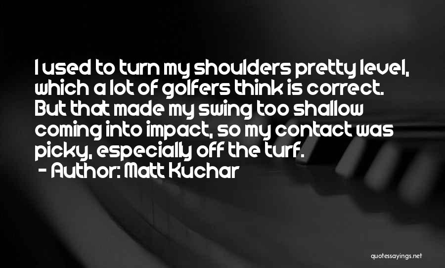 Matt Kuchar Quotes: I Used To Turn My Shoulders Pretty Level, Which A Lot Of Golfers Think Is Correct. But That Made My