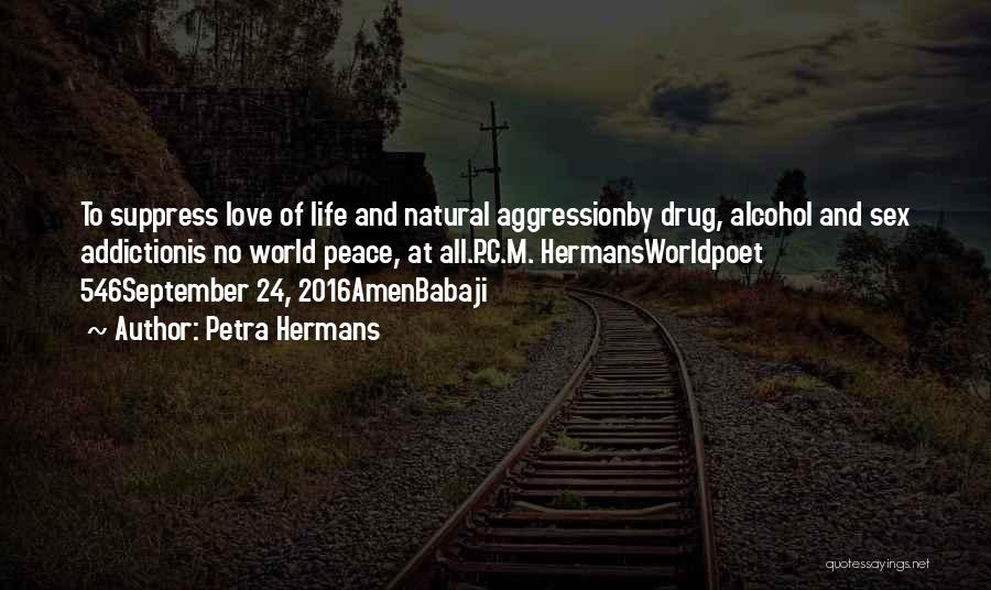 Petra Hermans Quotes: To Suppress Love Of Life And Natural Aggressionby Drug, Alcohol And Sex Addictionis No World Peace, At All.p.c.m. Hermansworldpoet 546september