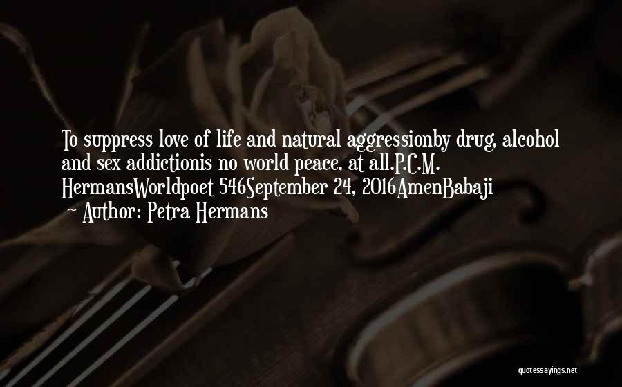 Petra Hermans Quotes: To Suppress Love Of Life And Natural Aggressionby Drug, Alcohol And Sex Addictionis No World Peace, At All.p.c.m. Hermansworldpoet 546september